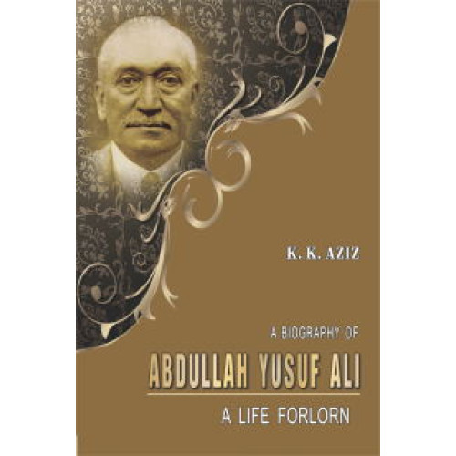 A BIOGRAPHY OF ABDULLAH YUSUF ALI (K. K. AZIZ)